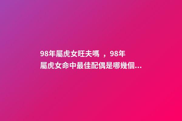 98年屬虎女旺夫嗎，98年屬虎女命中最佳配偶是哪幾個生肖